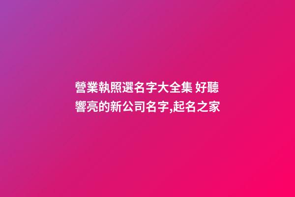 營業執照選名字大全集 好聽響亮的新公司名字,起名之家-第1張-公司起名-玄機派